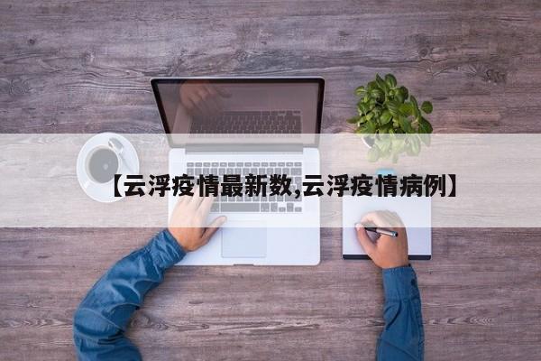 【云浮疫情最新数,云浮疫情病例】