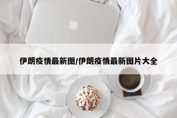 伊朗疫情最新图/伊朗疫情最新图片大全
