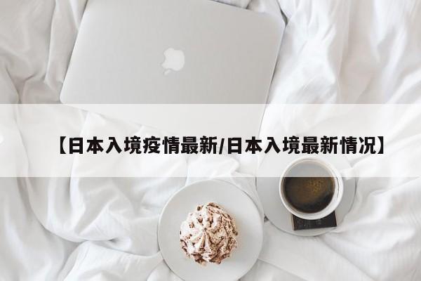 【日本入境疫情最新/日本入境最新情况】