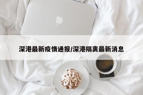 深港最新疫情通报/深港隔离最新消息