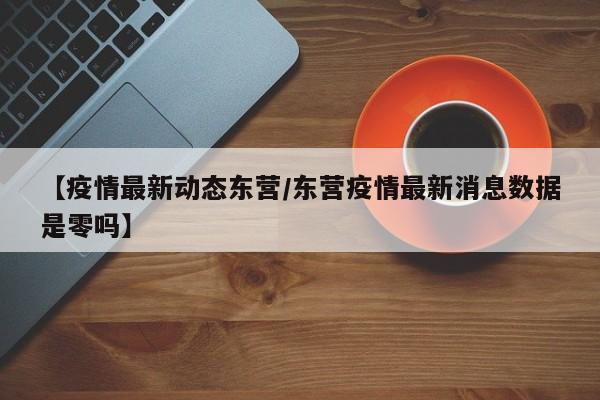 【疫情最新动态东营/东营疫情最新消息数据是零吗】
