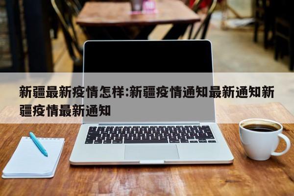 新疆最新疫情怎样:新疆疫情通知最新通知新疆疫情最新通知