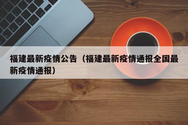 福建最新疫情公告（福建最新疫情通报全国最新疫情通报）