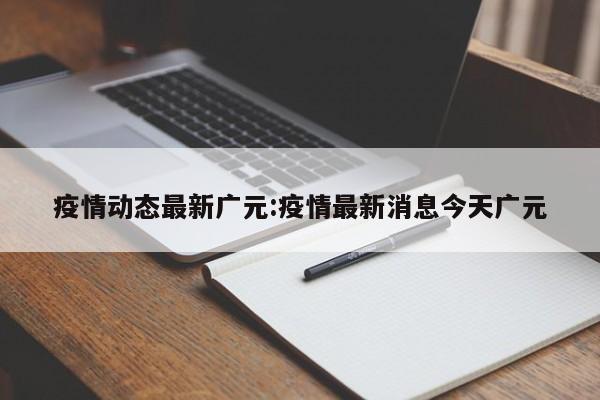 疫情动态最新广元:疫情最新消息今天广元