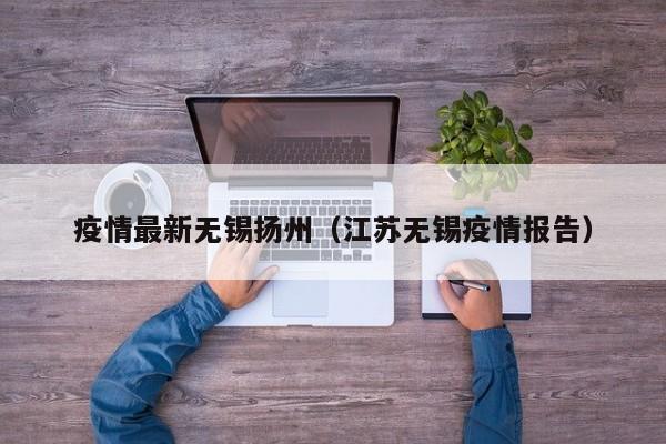 疫情最新无锡扬州（江苏无锡疫情报告）