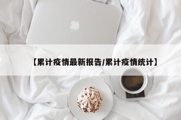 【累计疫情最新报告/累计疫情统计】