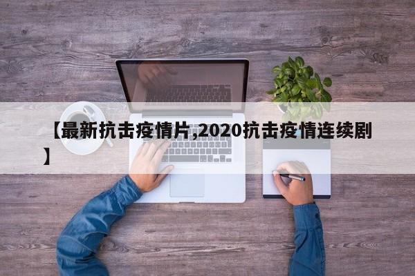 【最新抗击疫情片,2020抗击疫情连续剧】