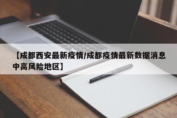 【成都西安最新疫情/成都疫情最新数据消息中高风险地区】