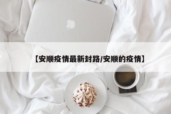【安顺疫情最新封路/安顺的疫情】