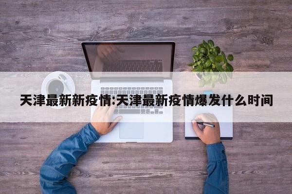 天津最新新疫情:天津最新疫情爆发什么时间