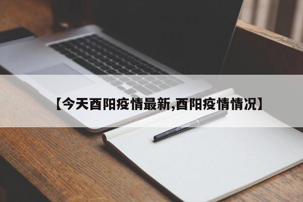 【今天酉阳疫情最新,酉阳疫情情况】