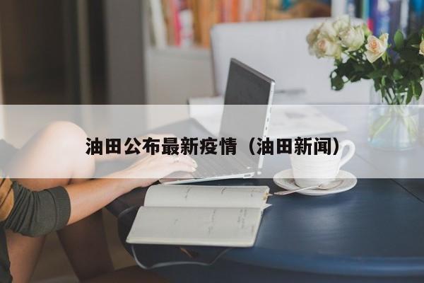油田公布最新疫情（油田新闻）