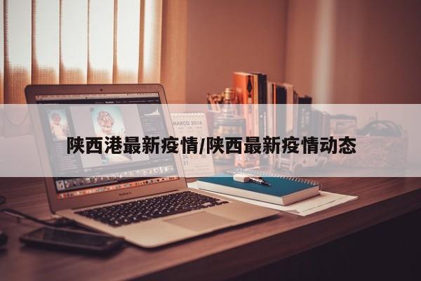 陕西港最新疫情/陕西最新疫情动态