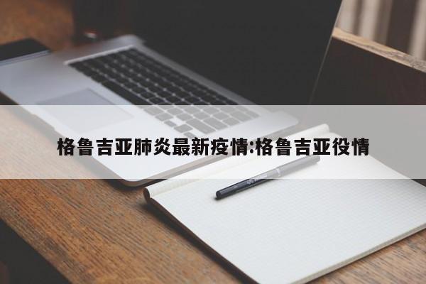 格鲁吉亚肺炎最新疫情:格鲁吉亚役情