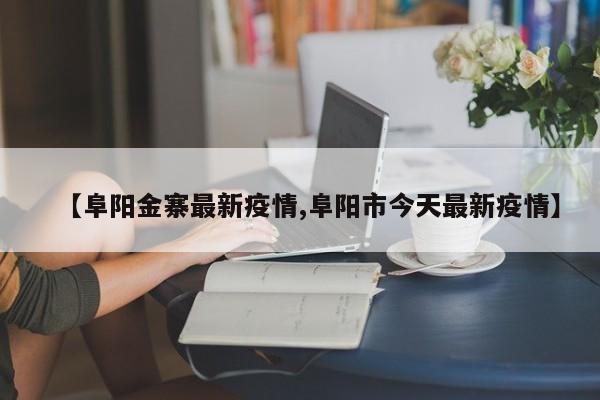 【阜阳金寨最新疫情,阜阳市今天最新疫情】