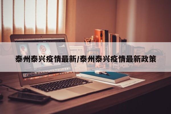 泰州泰兴疫情最新/泰州泰兴疫情最新政策