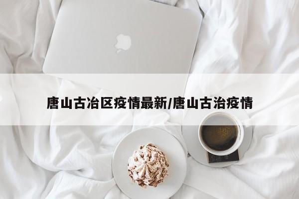唐山古冶区疫情最新/唐山古治疫情