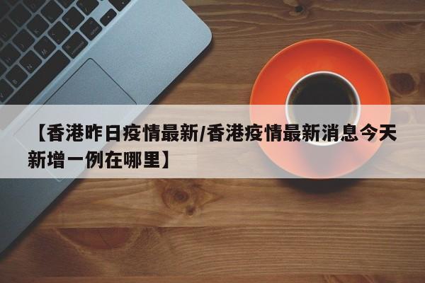 【香港昨日疫情最新/香港疫情最新消息今天新增一例在哪里】