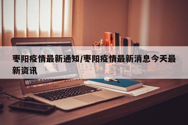 枣阳疫情最新通知/枣阳疫情最新消息今天最新资讯