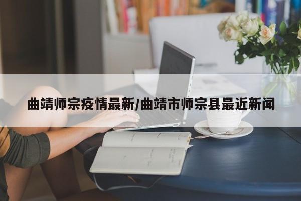 曲靖师宗疫情最新/曲靖市师宗县最近新闻