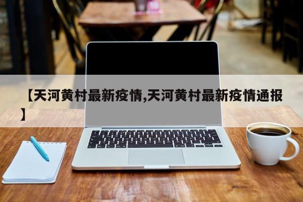 【天河黄村最新疫情,天河黄村最新疫情通报】