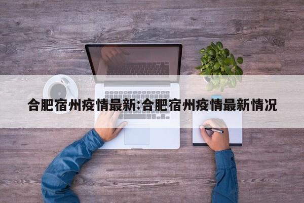 合肥宿州疫情最新:合肥宿州疫情最新情况