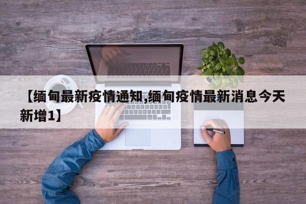 【缅甸最新疫情通知,缅甸疫情最新消息今天新增1】