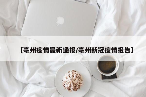 【毫州疫情最新通报/毫州新冠疫情报告】