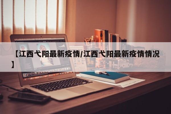 【江西弋阳最新疫情/江西弋阳最新疫情情况】