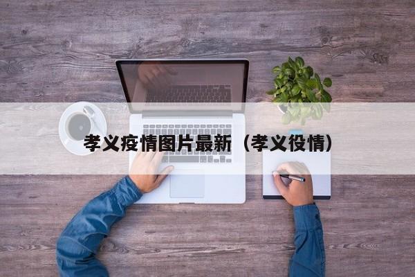 孝义疫情图片最新（孝义役情）