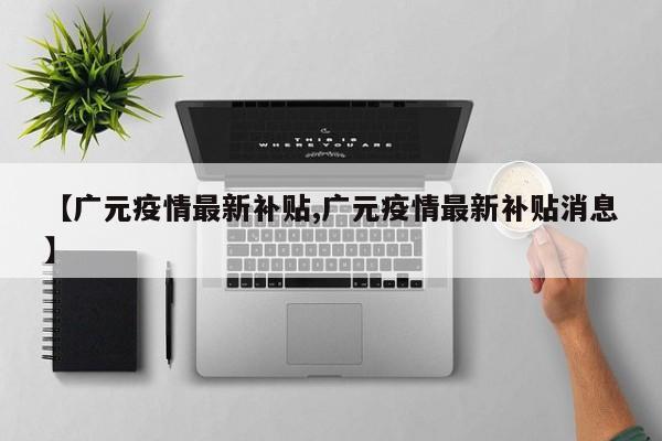 【广元疫情最新补贴,广元疫情最新补贴消息】