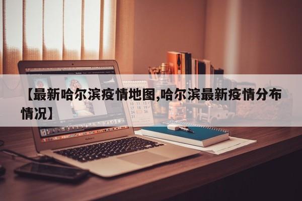 【最新哈尔滨疫情地图,哈尔滨最新疫情分布情况】