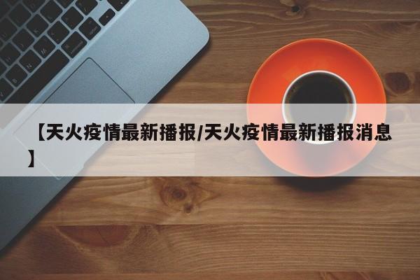 【天火疫情最新播报/天火疫情最新播报消息】