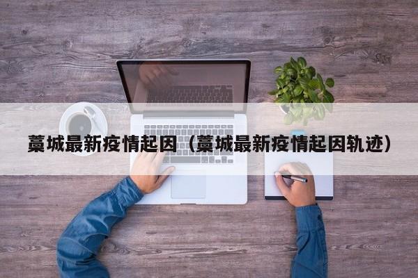藁城最新疫情起因（藁城最新疫情起因轨迹）