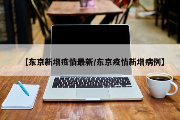 【东京新增疫情最新/东京疫情新增病例】