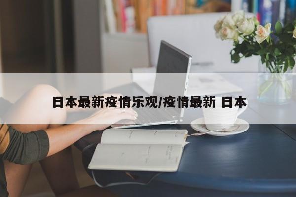 日本最新疫情乐观/疫情最新 日本