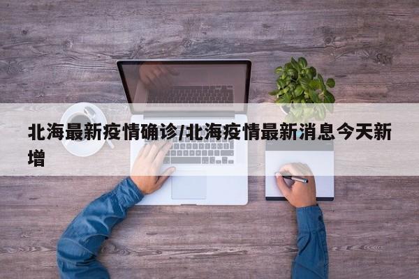 北海最新疫情确诊/北海疫情最新消息今天新增