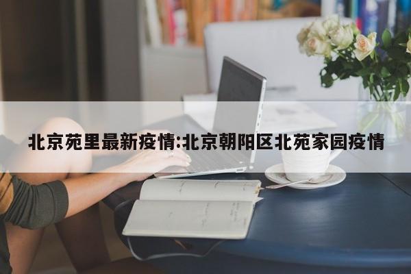 北京苑里最新疫情:北京朝阳区北苑家园疫情