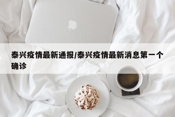 泰兴疫情最新通报/泰兴疫情最新消息第一个确诊