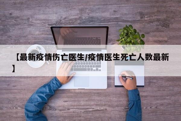 【最新疫情伤亡医生/疫情医生死亡人数最新】