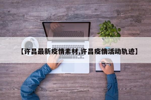 【许昌最新疫情素材,许昌疫情活动轨迹】