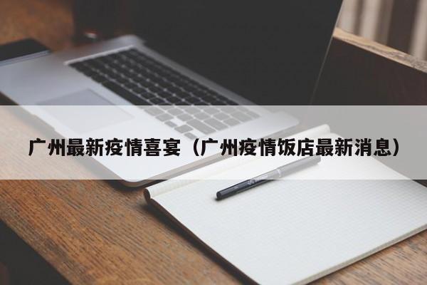 广州最新疫情喜宴（广州疫情饭店最新消息）