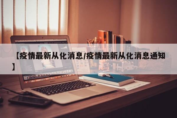 【疫情最新从化消息/疫情最新从化消息通知】