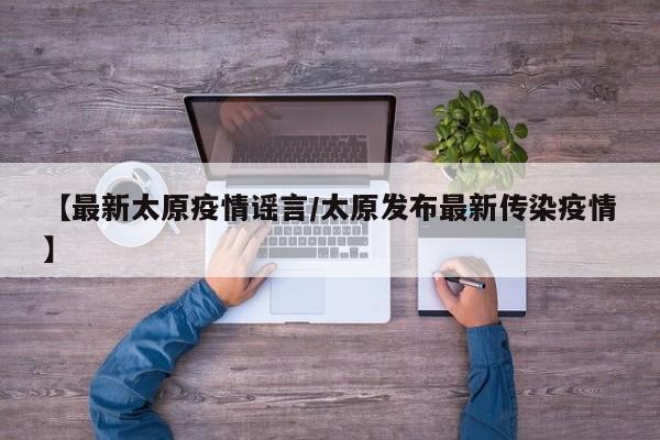 【最新太原疫情谣言/太原发布最新传染疫情】