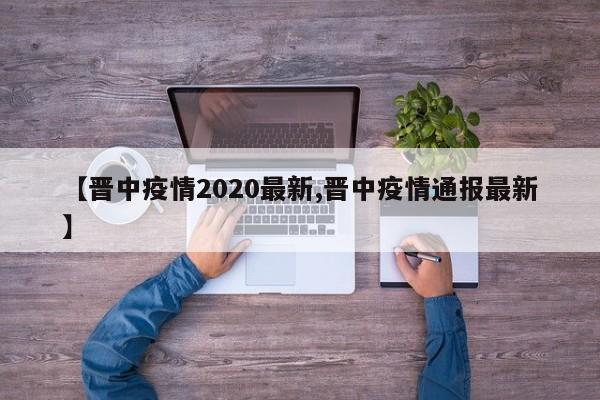 【晋中疫情2020最新,晋中疫情通报最新】