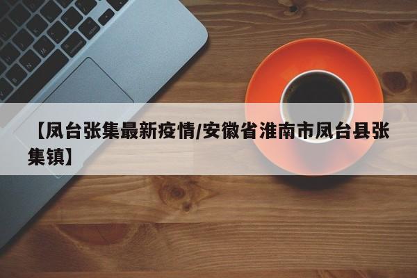 【凤台张集最新疫情/安徽省淮南市凤台县张集镇】