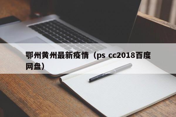 鄂州黄州最新疫情（ps cc2018百度网盘）
