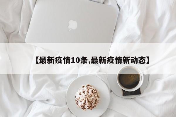 【最新疫情10条,最新疫情新动态】