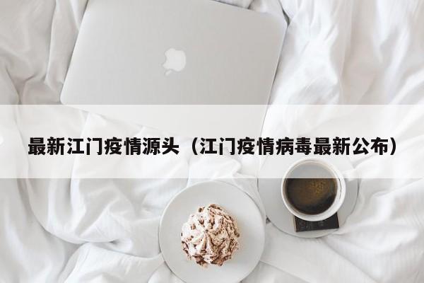 最新江门疫情源头（江门疫情病毒最新公布）