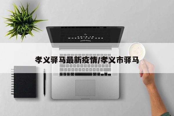 孝义驿马最新疫情/孝义市驿马